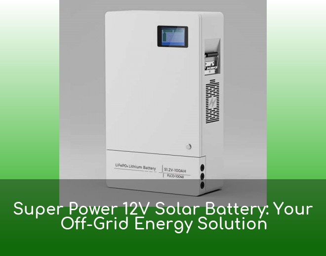 Super Power 12V Solar Battery: Your Off-Grid Energy Solution